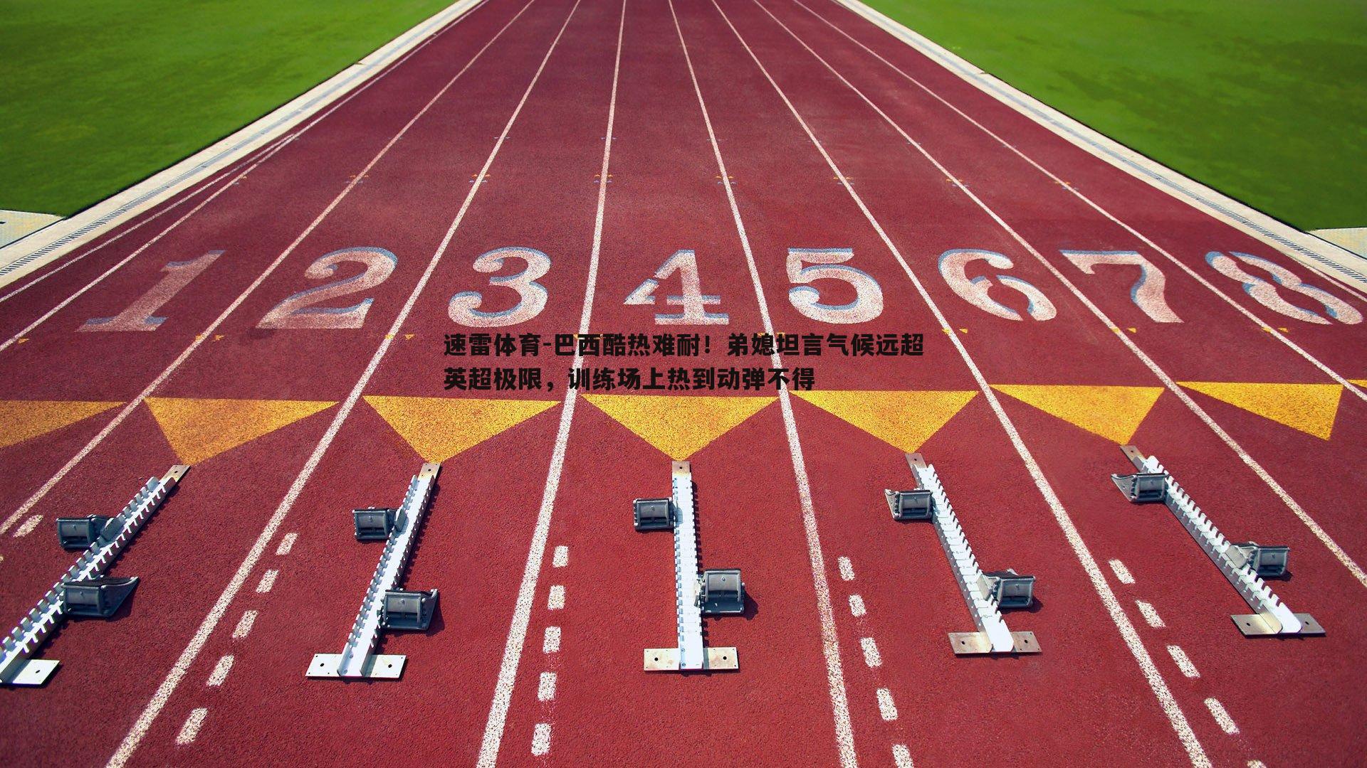 巴西酷热难耐！弟媳坦言气候远超英超极限，训练场上热到动弹不得
