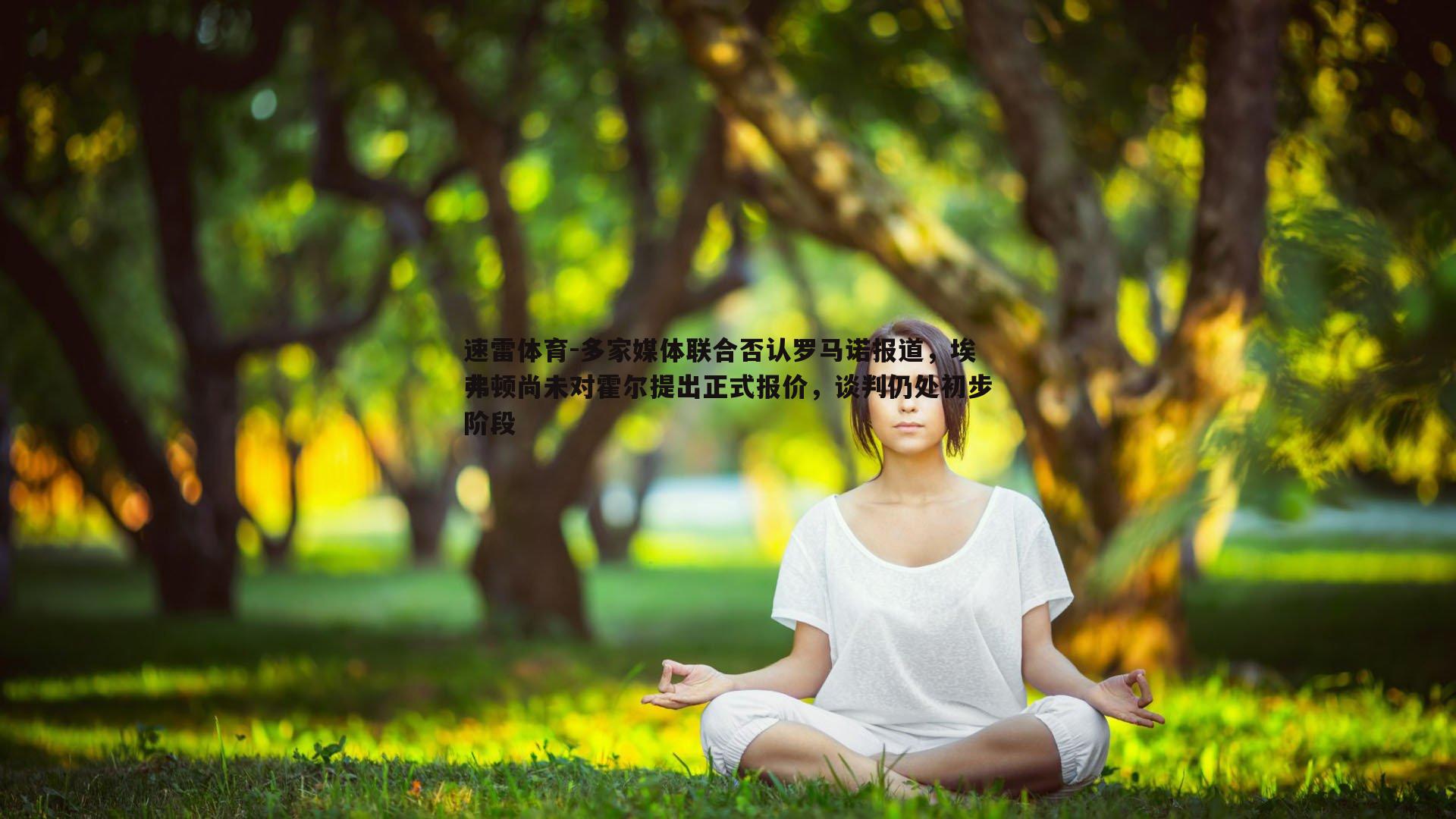 多家媒体联合否认罗马诺报道,埃弗顿尚未对霍尔提出正式报价,谈判仍处初步阶段