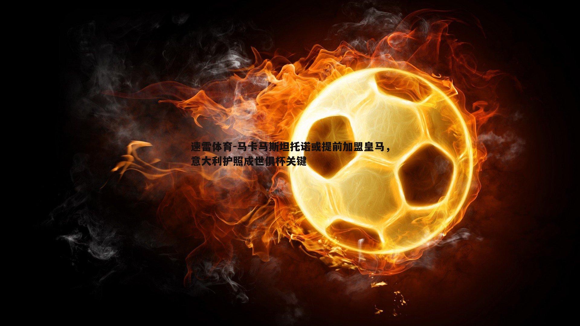 马卡马斯坦托诺或提前加盟皇马，意大利护照成世俱杯关键