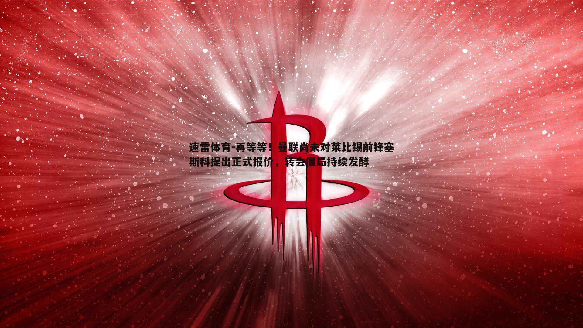 再等等！曼联尚未对莱比锡前锋塞斯科提出正式报价，转会僵局持续发酵