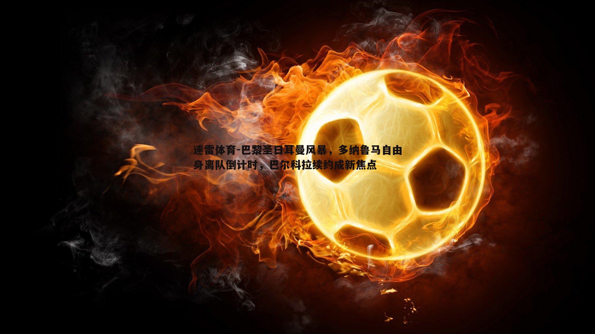 巴黎圣日耳曼风暴，多纳鲁马自由身离队倒计时，巴尔科拉续约成新焦点